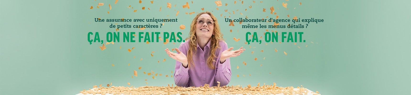 Une assurance avec uniquement de petits caractères ? Ça, on ne fait pas. Un collaborateur d'agence qui explique même les menus détails ? Ça, on fait.